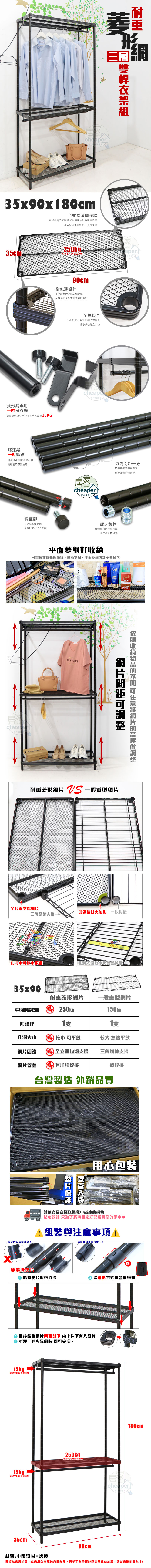 三形雠層35x90x80cm1長補強桿長邊補強讓整體重更佳堅固高品質超強耐重 不易變型35cm®$每層平均靜態aper快菱形專用吊衣桿簡易螺絲 單桿平均靜態15KG烤漆黑粉體烤漆抗銹蝕耐潮濕長期使用不易生鏽腳四腳高低克服地面不平的問題90cm全包邊設計不僅讓整體外觀更佳亮眼全包邊也是耐重最主要的設計全焊接合小細節也不馬虎 堅持全焊接合讓小兵也能立大功cheaper居家HOMEcheaper家の快適さ一致調整整體外觀也較美觀螺牙鎖管鐵管相接的重要環節螺牙設計不掉漆平面菱網好可直接置瓶瓶罐罐,平面菱網設計不會掉落cheaper家快Reebok BONJOUR網片間距可調整收納物品的 可任意網片的高度調整耐重菱形網片  一般重型網片全包邊撐網片接合更耐用 一般相接三角鐵線支撐孔洞放小東西孔洞大導致小物品會掉落35x90耐重菱形網片一般重型網片平均靜態勝 250kg150kg補強桿支支孔洞大小勝 較小 可平放較大 無法平放網片四邊勝全立體包邊支撐三角鐵線支撐網片管套勝有加強焊接一般焊接台灣製造 外銷品質一般片只有單滾溝鐵管用心包裝 減低商品在運送過程中碰撞的機會貼心設計 只為了將商品完好配送到您的手中♥1組裝與注意事項!有缝隙是正常現象!!!雙滾溝片請將夾片對齊滾溝② 以錐形方式組裝於鐵管 最後請將網片凹面朝下 由上往下套入鐵管重覆上述步驟組裝 即可完成~15kg單桿平均靜態載重15kg單桿平均靜態載重35cm單層平均靜態載重90cm180cmcheaper材質:中鋼鐵材+烤漆圖檔為實品拍攝,本商品內容不包含擺飾品,因手工測量可能與產品略有差異,請以實際商品為主!