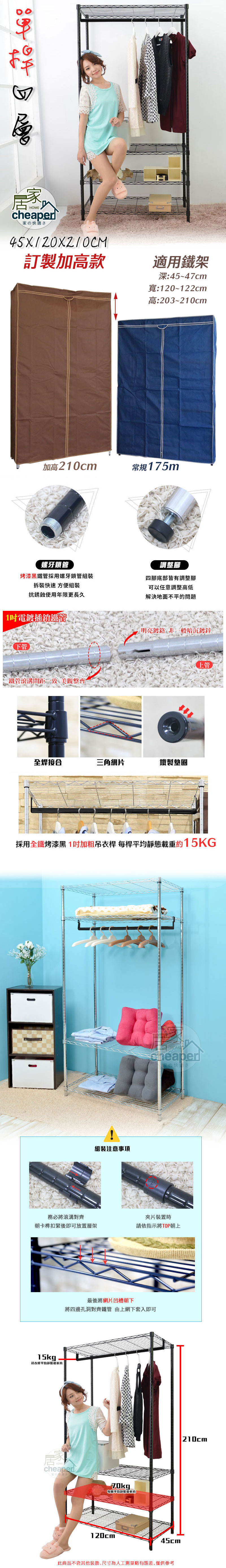 46居HOME家適訂製加高款適用鐵架深:45~47cm寬:120~122cm高:203~210cm加高210cm常規175m螺牙鎖管烤漆黑鐵管採用螺牙鎖管組裝拆裝快速方便組裝抗銹蝕年限更長久1電鍍插銷鐵管下管鐵管滾溝間距 美觀整齊調整腳四腳底部皆有調整腳可以任意調整高低解決地面不平的問題明亮鍍 非一般暗沉鍍鋅全焊接合三角網片鐵製墊圈上管採用全鐵烤漆黑1加粗吊衣 每桿平均靜態15KG組裝注意事項cheaper家の快さ務必將滾溝對齊片裝置時朝卡榫扣緊後即可放置層架請依指示將TOP朝上15kg吊衣桿平均靜態載重約最後將網片凹槽朝下將四邊孔洞對齊鐵管 由上網下套入即可cheaper家の使用さ每層平均靜態重約120cm45cm此商品不含其他裝飾,尺寸為人工測量略有誤差,僅供參考210cm