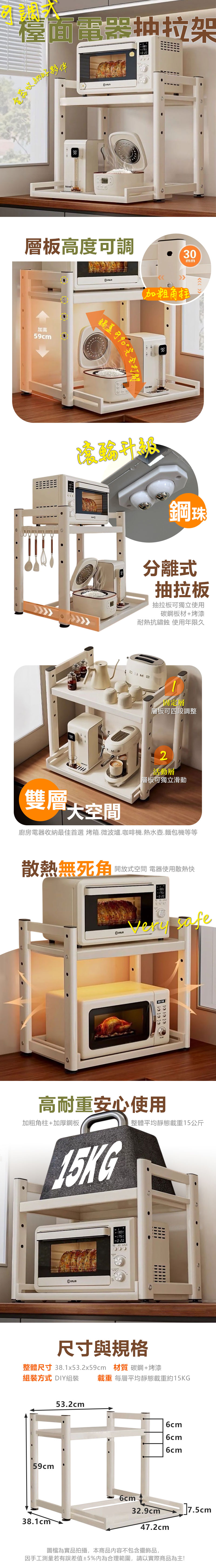 檯面電器抽拉架夥伴98層板高度調30加高59cm加粗角柱鍋蓋可完全打開mm滾輪奶鋼珠分離式抽拉板抽拉板可獨立使用碳鋼板材+烤漆耐熱抗鏽蝕使用年限久雙層大空間固定層層板可四段調整2活動層層板可獨立滑動廚房電器收納最佳首選 烤箱微波爐咖啡機.熱水壺.麵包機等等散熱無死角開放式空間 電器使用散熱快   高耐重安心使用加粗角柱+加厚鋼板15KG整體平均靜態載重15公斤-020  尺寸與規格整體尺寸 38.153.2x59cm 材質 碳鋼+烤漆組裝方式 DIY組裝 載重 每層平均靜態載重約15KG59cm38.1cm53.2cm6cm6cm6cm6cm32.9cm]7.5cm47.2cm圖檔為實品拍攝,本商品内容不包含擺飾品,因手工測量若有誤差值±5%為合理範圍,請以實際商品為主!